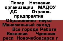 Повар › Название организации ­ МАДОУ ДС № 100 › Отрасль предприятия ­ Образование, наука › Минимальный оклад ­ 11 000 - Все города Работа » Вакансии   . Чувашия респ.,Новочебоксарск г.